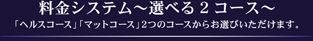 料金システム～選べる2 コース～「ヘルスコース」「マットコース」2つのコースからお選びいただけます