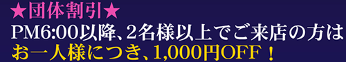 団体割引★本指名料1,000円 PM6:00以降、2名様以上でご来店の方はお一人様につき、1,000円OFF！