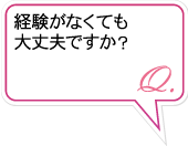 Q.経験がなくても大丈夫ですか？