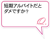 Q.短期アルバイトだとダメですか？